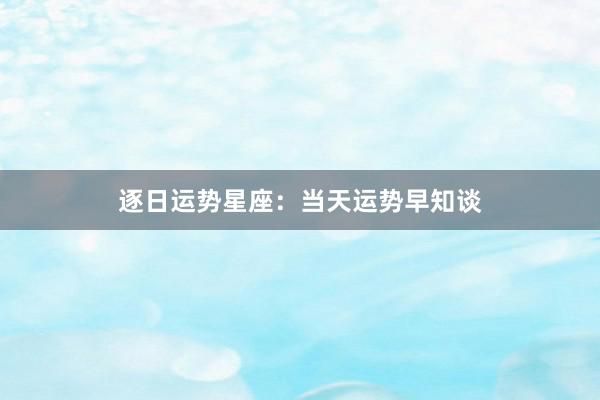 逐日运势星座：当天运势早知谈