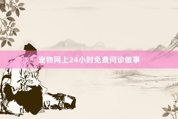 宠物网上24小时免费问诊做事