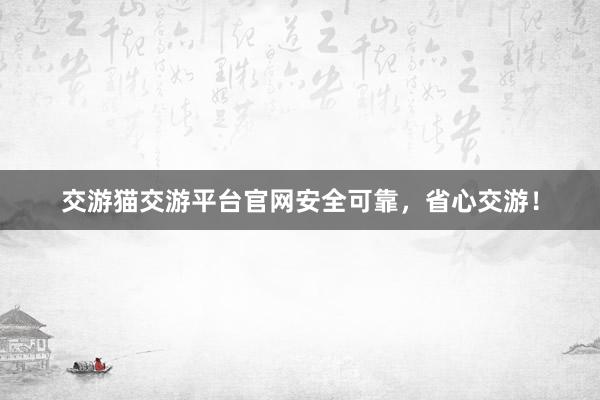 交游猫交游平台官网安全可靠，省心交游！