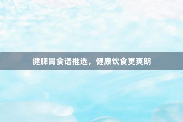 健脾胃食谱推选，健康饮食更爽朗